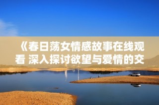 《春日荡女情感故事在线观看 深入探讨欲望与爱情的交织》