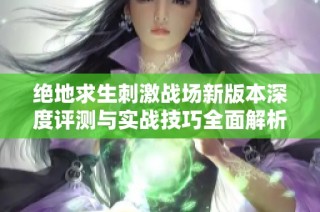 绝地求生刺激战场新版本深度评测与实战技巧全面解析