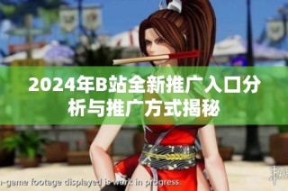 2024年B站全新推广入口分析与推广方式揭秘