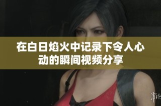 在白日焰火中记录下令人心动的瞬间视频分享
