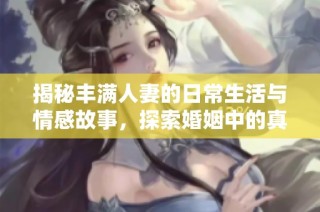 揭秘丰满人妻的日常生活与情感故事，探索婚姻中的真实与挑战