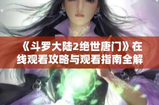 《斗罗大陆2绝世唐门》在线观看攻略与观看指南全解析