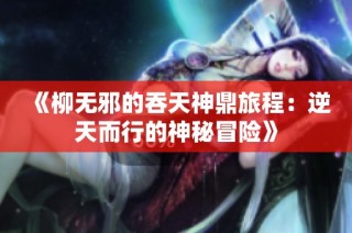 《柳无邪的吞天神鼎旅程：逆天而行的神秘冒险》