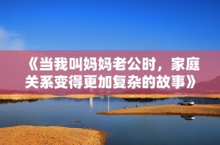 《当我叫妈妈老公时，家庭关系变得更加复杂的故事》