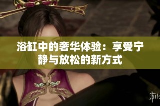 浴缸中的奢华体验：享受宁静与放松的新方式