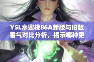 YSL水蜜桃86A新版与旧版香气对比分析，揭示哪种更适合你