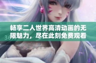 畅享二人世界高清动画的无限魅力，尽在此刻免费观看