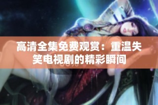 高清全集免费观赏：重温失笑电视剧的精彩瞬间