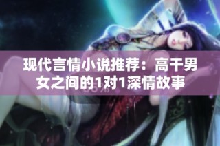 现代言情小说推荐：高干男女之间的1对1深情故事