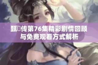 甄嬛传第76集精彩剧情回顾与免费观看方式解析