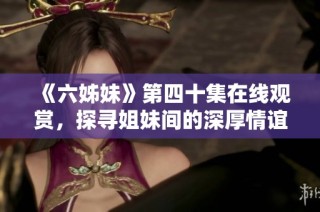 《六姊妹》第四十集在线观赏，探寻姐妹间的深厚情谊与成长历程