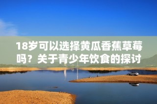 18岁可以选择黄瓜香蕉草莓吗？关于青少年饮食的探讨