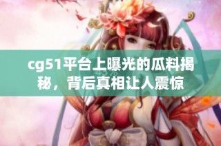 cg51平台上曝光的瓜料揭秘，背后真相让人震惊