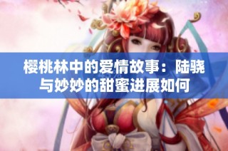 樱桃林中的爱情故事：陆骁与妙妙的甜蜜进展如何