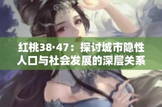 红桃38·47：探讨城市隐性人口与社会发展的深层关系