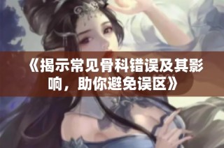 《揭示常见骨科错误及其影响，助你避免误区》
