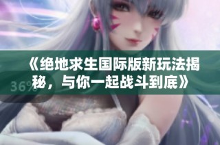 《绝地求生国际版新玩法揭秘，与你一起战斗到底》
