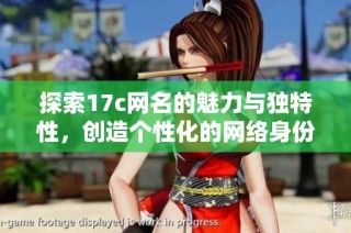 探索17c网名的魅力与独特性，创造个性化的网络身份