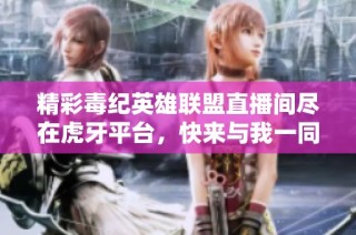 精彩毒纪英雄联盟直播间尽在虎牙平台，快来与我一同畅玩LOL！