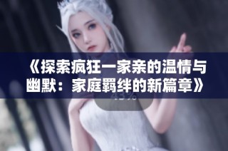 《探索疯狂一家亲的温情与幽默：家庭羁绊的新篇章》