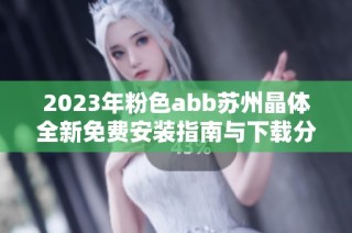 2023年粉色abb苏州晶体全新免费安装指南与下载分享