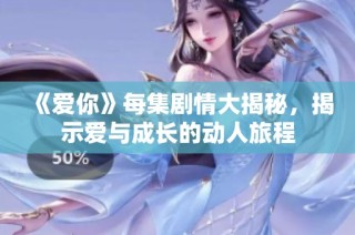 《爱你》每集剧情大揭秘，揭示爱与成长的动人旅程