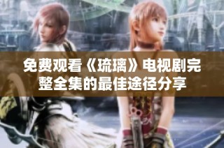 免费观看《琉璃》电视剧完整全集的最佳途径分享