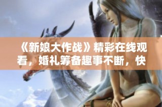 《新娘大作战》精彩在线观看，婚礼筹备趣事不断，快来围观！