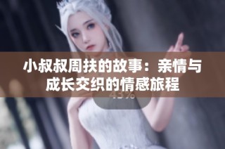 小叔叔周扶的故事：亲情与成长交织的情感旅程