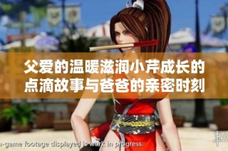 父爱的温暖滋润小芹成长的点滴故事与爸爸的亲密时刻