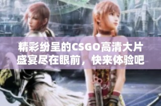 精彩纷呈的CSGO高清大片盛宴尽在眼前，快来体验吧！
