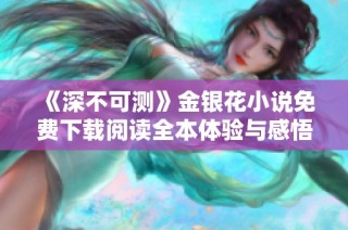 《深不可测》金银花小说免费下载阅读全本体验与感悟分享