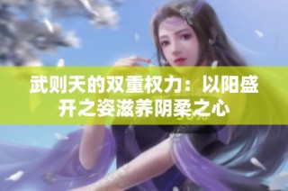 武则天的双重权力：以阳盛开之姿滋养阴柔之心