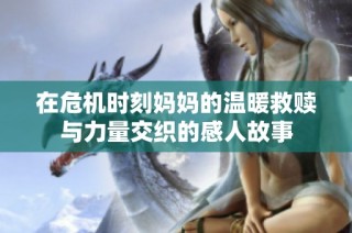 在危机时刻妈妈的温暖救赎与力量交织的感人故事