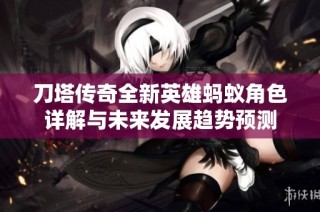 刀塔传奇全新英雄蚂蚁角色详解与未来发展趋势预测