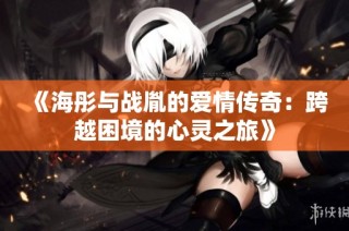 《海彤与战胤的爱情传奇：跨越困境的心灵之旅》
