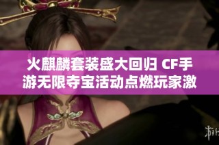 火麒麟套装盛大回归 CF手游无限夺宝活动点燃玩家激情