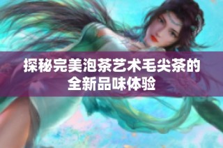 探秘完美泡茶艺术毛尖茶的全新品味体验