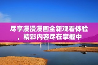 尽享漫漫漫画全新观看体验，精彩内容尽在掌握中