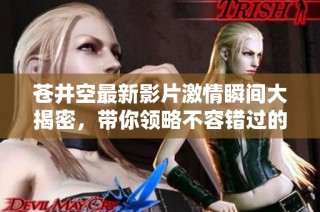 苍井空最新影片激情瞬间大揭密，带你领略不容错过的惊艳时刻
