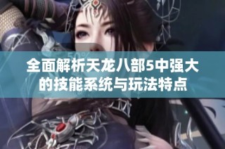 全面解析天龙八部5中强大的技能系统与玩法特点