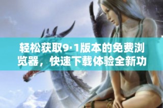 轻松获取9·1版本的免费浏览器，快速下载体验全新功能