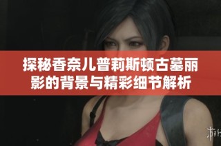 探秘香奈儿普莉斯顿古墓丽影的背景与精彩细节解析
