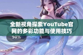 全新视角探索YouTube官网的多彩功能与使用技巧
