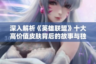 深入解析《英雄联盟》十大高价值皮肤背后的故事与独特魅力