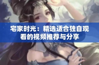 宅家时光：精选适合独自观看的视频推荐与分享