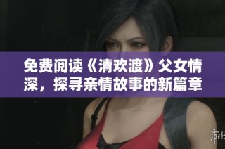 免费阅读《清欢渡》父女情深，探寻亲情故事的新篇章
