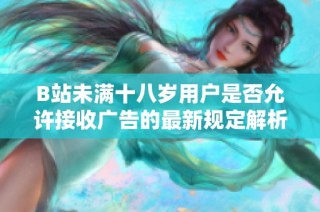 B站未满十八岁用户是否允许接收广告的最新规定解析