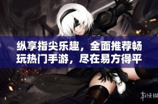 纵享指尖乐趣，全面推荐畅玩热门手游，尽在易方得平台体验极致游戏乐趣