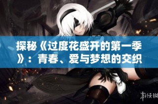 探秘《过度花盛开的第一季》：青春、爱与梦想的交织之旅